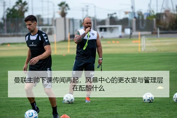 曼联主帅下课传闻再起，风暴中心的更衣室与管理层在酝酿什么