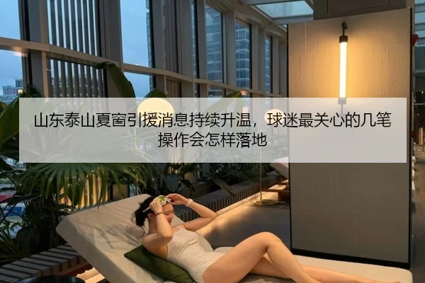 山东泰山夏窗引援消息持续升温，球迷最关心的几笔操作会怎样落地